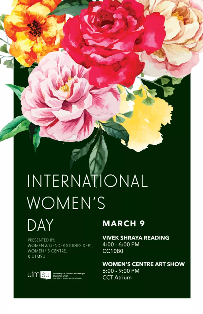 We welcome you to celebrate International Women's Day with us on Thursday March 9th. This event will consist of a "Vivek Shraya Reading" in CC 1080 from 4:00-6:00pm followed by a "Women's Centre Art Show" from 6:00-9:00pm in the CCT Atrium. Please join us to learn more! 