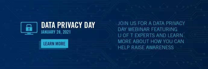 Data Privacy Day - January 28 , 2021 - Join us for a data privacy day webinar feature U of T experts and learn more about how you can help raise awareness